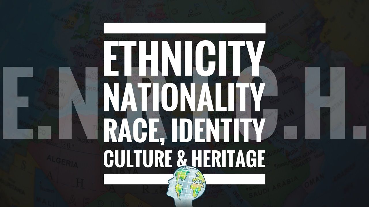 Ethnicity, Nationality, Race, Identity, Culture & Heritage